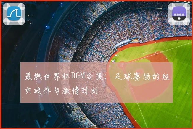 最燃世界杯BGM合集：足球赛场的经典旋律与激情时刻