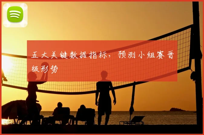 五大关键数据指标,预测小组赛晋级形势