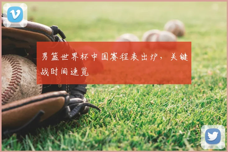 男篮世界杯中国赛程表出炉,关键战时间速览