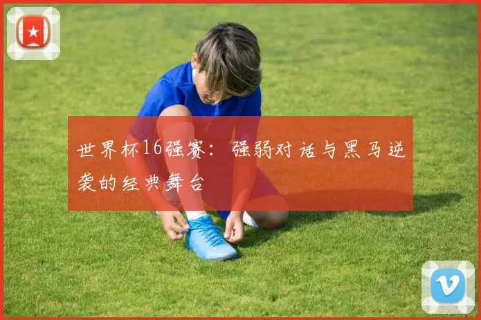 世界杯16强赛:强弱对话与黑马逆袭的经典舞台
