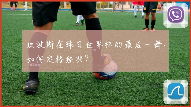 坎波斯在韩日世界杯的最后一舞，如何定格经典？