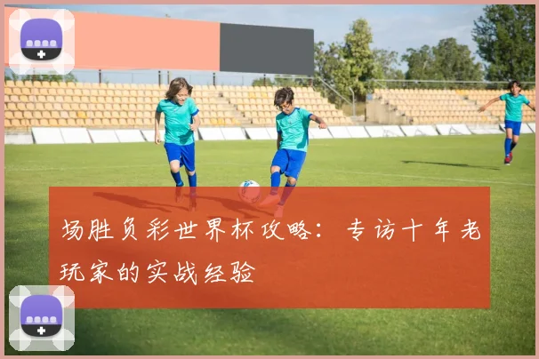 场胜负彩世界杯攻略：专访十年老玩家的实战经验