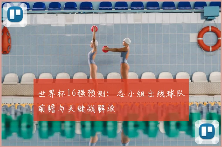 世界杯16强预测:各小组出线球队前瞻与关键战解读