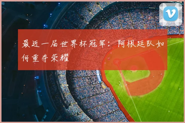 最近一届世界杯冠军：阿根廷队如何重夺荣耀