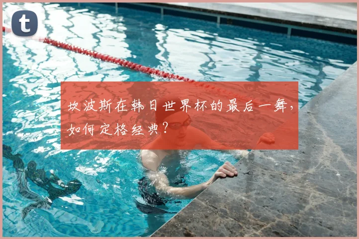 坎波斯在韩日世界杯的最后一舞，如何定格经典？