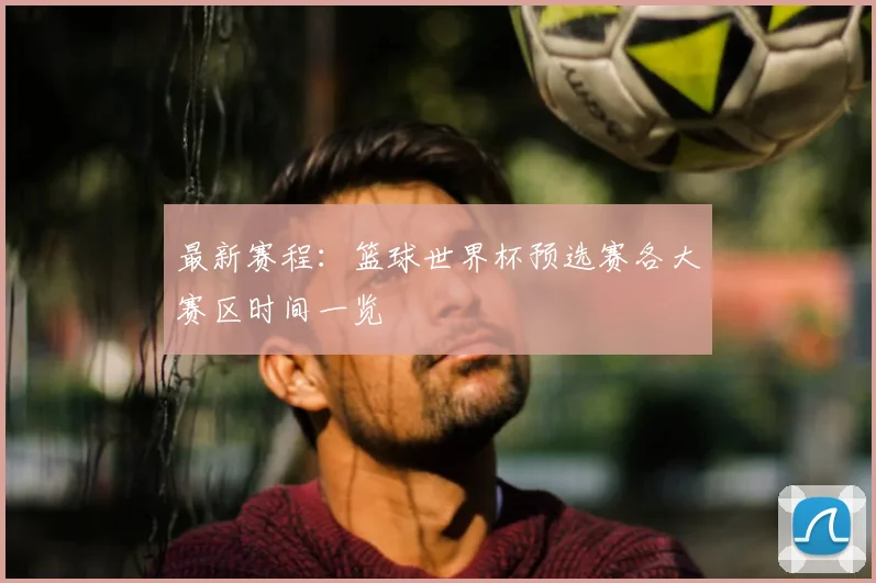 最新赛程：篮球世界杯预选赛各大赛区时间一览