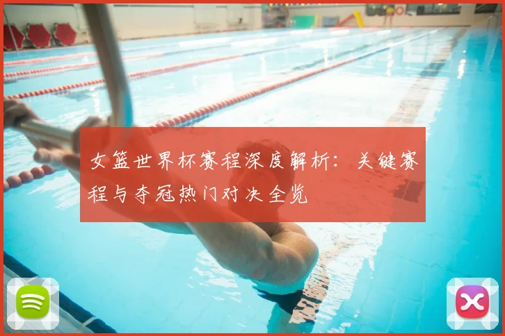 女篮世界杯赛程深度解析：关键赛程与夺冠热门对决全览