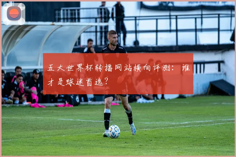 五大世界杯转播网站横向评测：谁才是球迷首选？