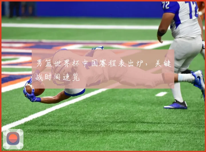 男篮世界杯中国赛程表出炉,关键战时间速览