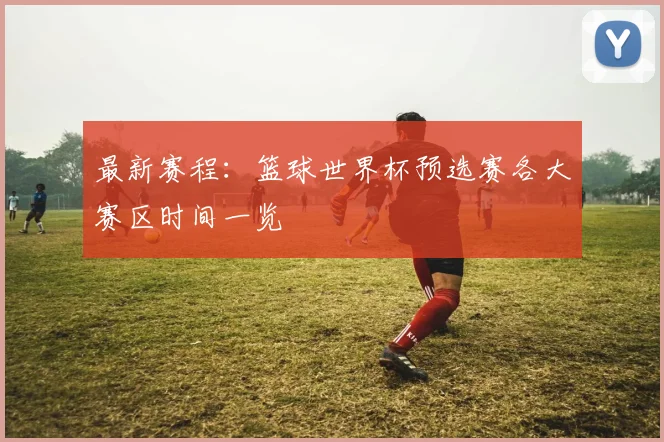 最新赛程：篮球世界杯预选赛各大赛区时间一览