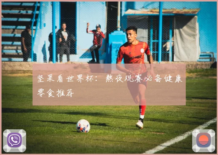 坚果看世界杯：熬夜观赛必备健康零食推荐