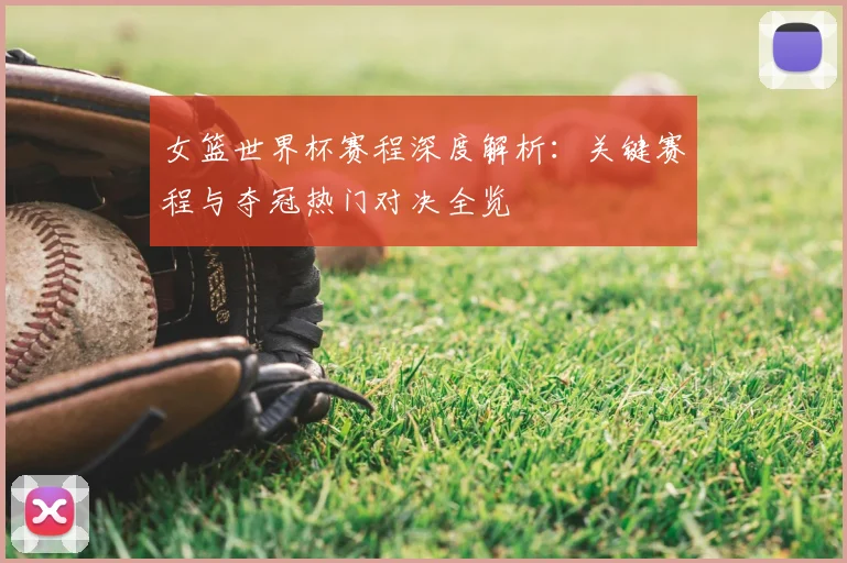 女篮世界杯赛程深度解析:关键赛程与夺冠热门对决全览