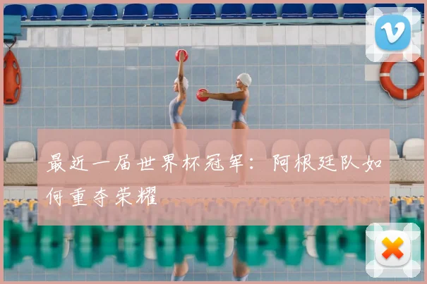 最近一届世界杯冠军：阿根廷队如何重夺荣耀