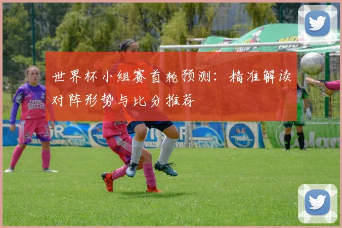 世界杯小组赛首轮预测：精准解读对阵形势与比分推荐