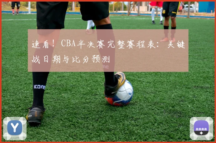 速看！CBA半决赛完整赛程表：关键战日期与比分预测